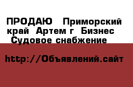 ПРОДАЮ - Приморский край, Артем г. Бизнес » Судовое снабжение   